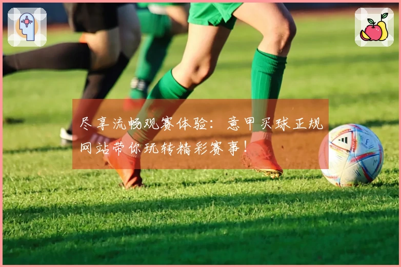 尽享流畅观赛体验：意甲买球正规网站带你玩转精彩赛事！