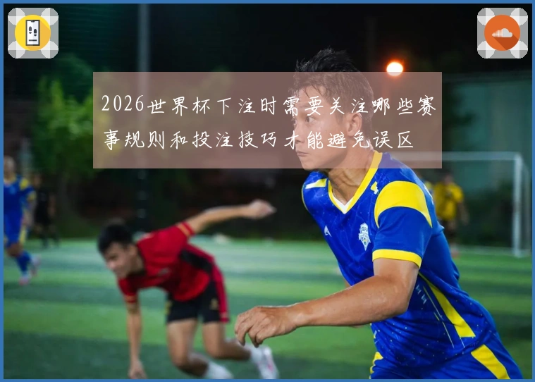 2026世界杯下注时需要关注哪些赛事规则和投注技巧才能避免误区