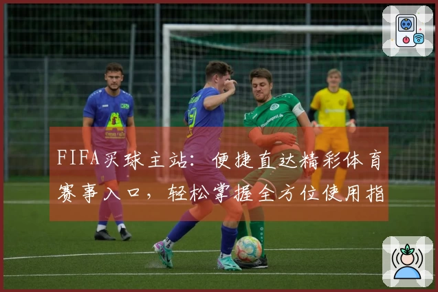 FIFA买球主站：便捷直达精彩体育赛事入口，轻松掌握全方位使用指南