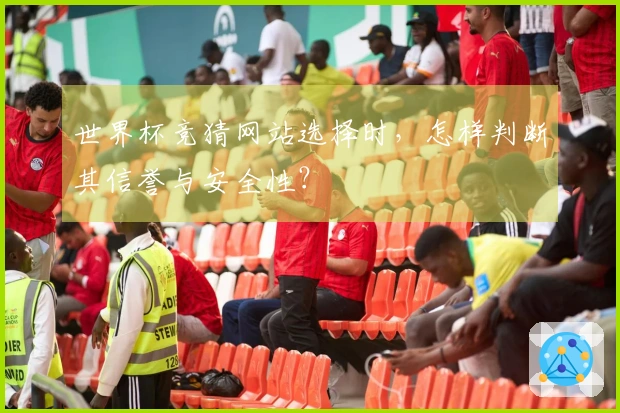 世界杯竞猜网站选择时，怎样判断其信誉与安全性？