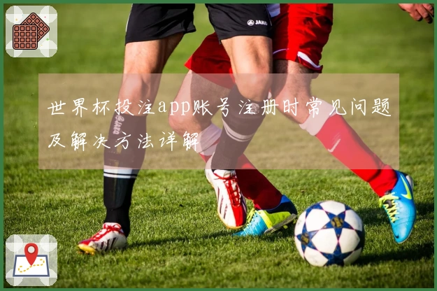 世界杯投注app账号注册时常见问题及解决方法详解