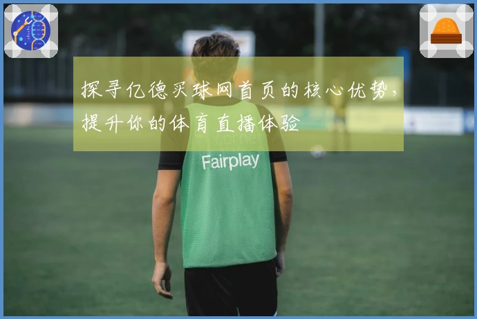 探寻亿德买球网首页的核心优势,提升你的体育直播体验