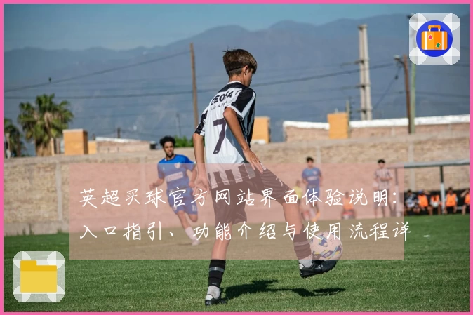英超买球官方网站界面体验说明:入口指引、功能介绍与使用流程详解