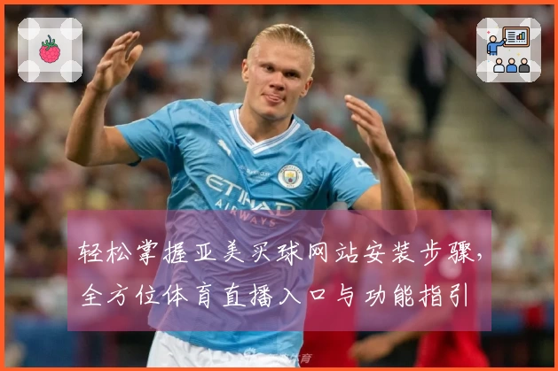 轻松掌握亚美买球网站安装步骤，全方位体育直播入口与功能指引