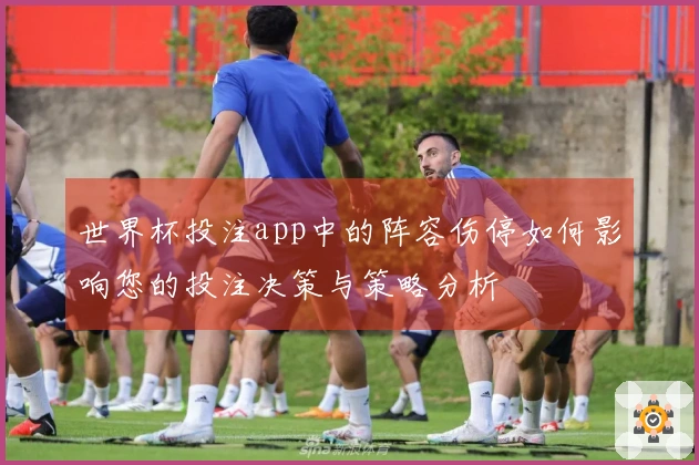 世界杯投注app中的阵容伤停如何影响您的投注决策与策略分析