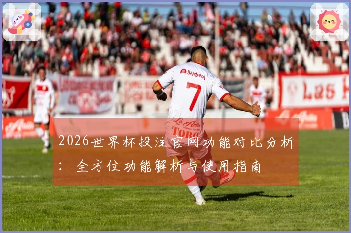 2026世界杯投注官网功能对比分析：全方位功能解析与使用指南