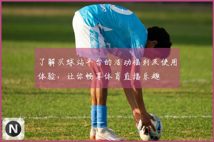 了解买球站平台的活动福利及使用体验，让你畅享体育直播乐趣