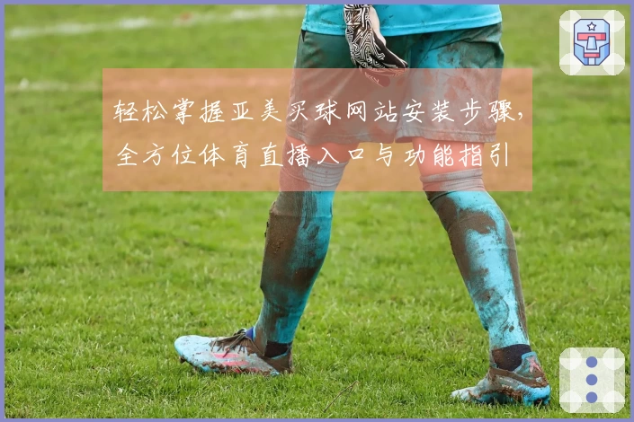 轻松掌握亚美买球网站安装步骤，全方位体育直播入口与功能指引