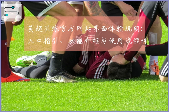 英超买球官方网站界面体验说明：入口指引、功能介绍与使用流程详解