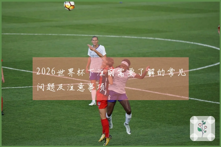 2026世界杯下注前需要了解的常见问题及注意事项