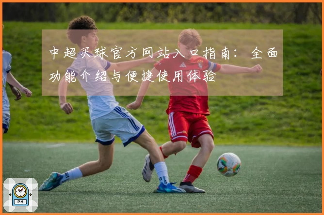 中超买球官方网站入口指南：全面功能介绍与便捷使用体验