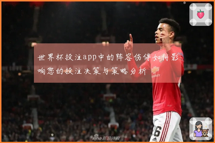 世界杯投注app中的阵容伤停如何影响您的投注决策与策略分析