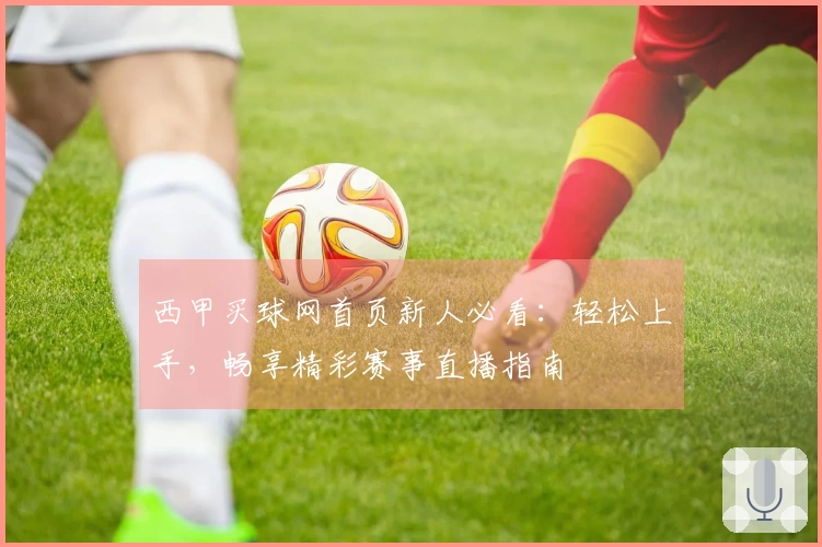 西甲买球网首页新人必看：轻松上手，畅享精彩赛事直播指南