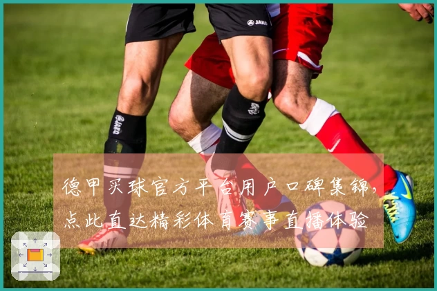德甲买球官方平台用户口碑集锦，点此直达精彩体育赛事直播体验