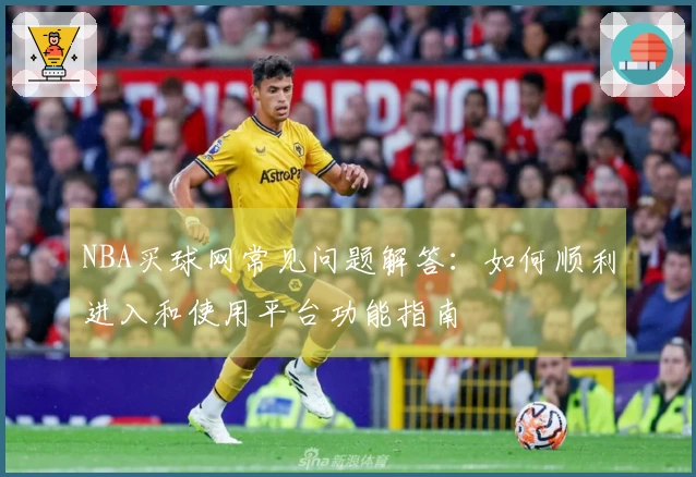 NBA买球网常见问题解答：如何顺利进入和使用平台功能指南