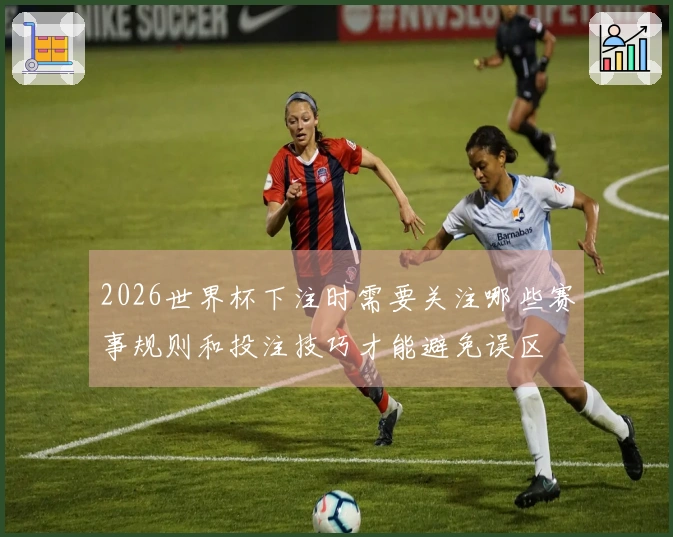 2026世界杯下注时需要关注哪些赛事规则和投注技巧才能避免误区