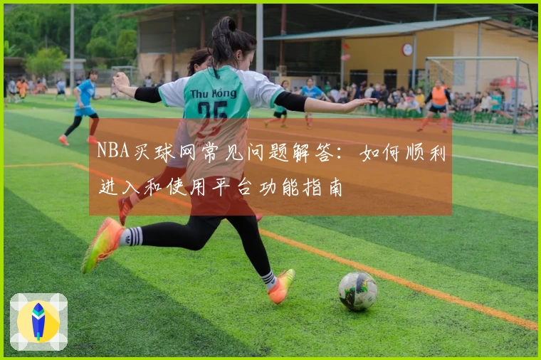NBA买球网常见问题解答：如何顺利进入和使用平台功能指南