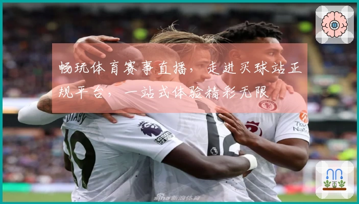 畅玩体育赛事直播，走进买球站正规平台，一站式体验精彩无限