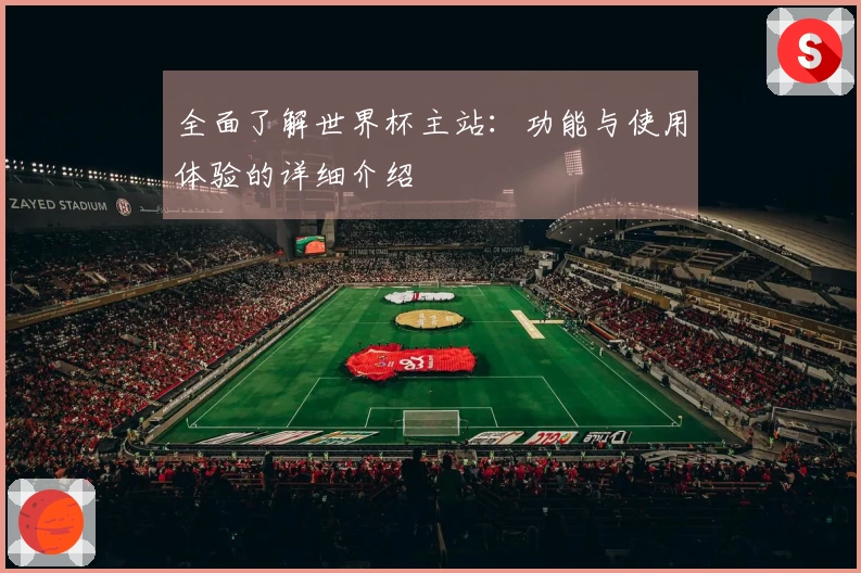全面了解世界杯主站：功能与使用体验的详细介绍