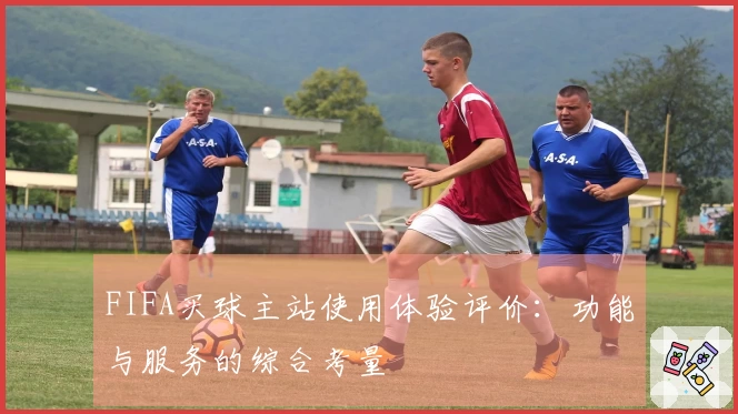 FIFA买球主站使用体验评价：功能与服务的综合考量