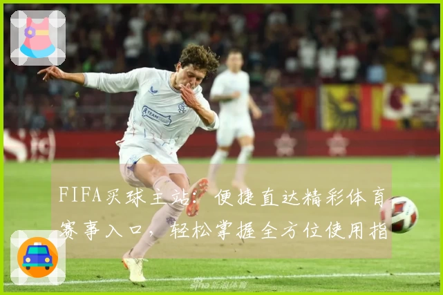 FIFA买球主站：便捷直达精彩体育赛事入口，轻松掌握全方位使用指南