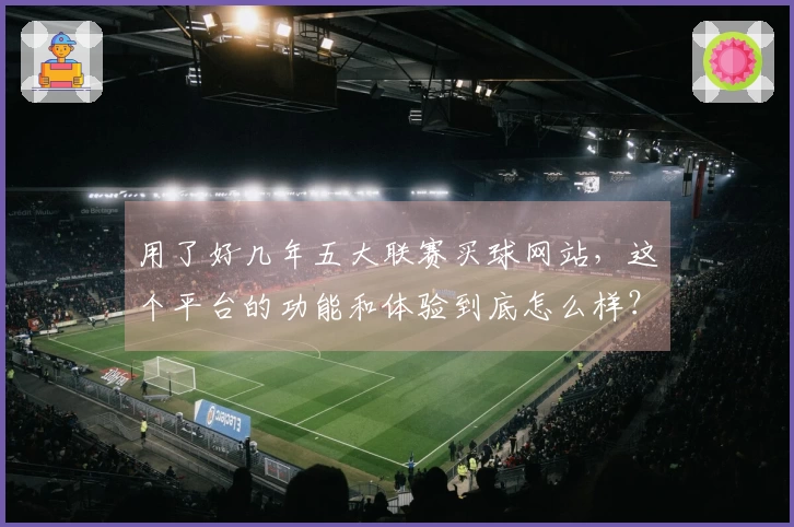 用了好几年五大联赛买球网站，这个平台的功能和体验到底怎么样？