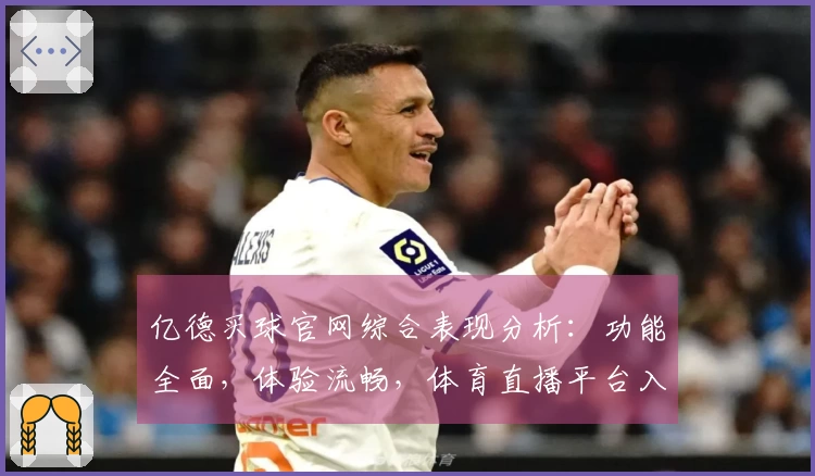 亿德买球官网综合表现分析：功能全面，体验流畅，体育直播平台入口详解
